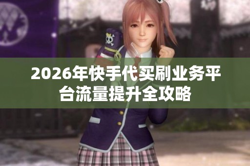 2026年快手代买刷业务平台流量提升全攻略