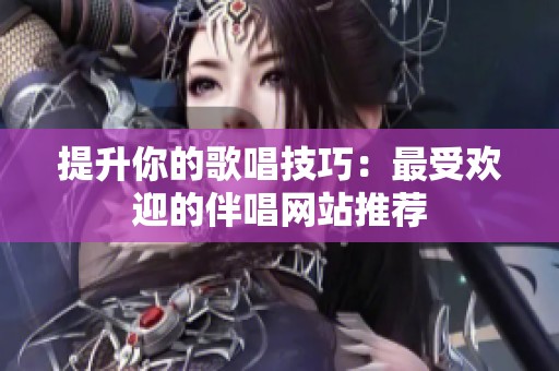 提升你的歌唱技巧：最受欢迎的伴唱网站推荐