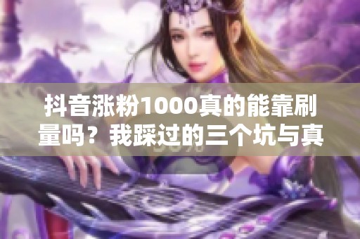 抖音涨粉1000真的能靠刷量吗？我踩过的三个坑与真实经验分享