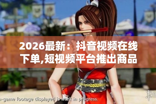 2026最新：抖音视频在线下单,短视频平台推出商品即时购买功能专业