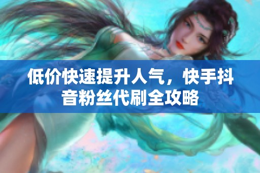 低价快速提升人气，快手抖音粉丝代刷全攻略
