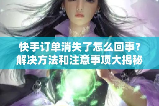 快手订单消失了怎么回事？解决方法和注意事项大揭秘