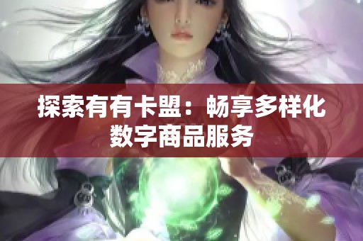 探索有有卡盟：畅享多样化数字商品服务