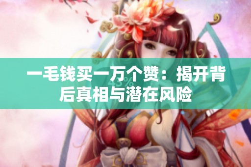 一毛钱买一万个赞：揭开背后真相与潜在风险