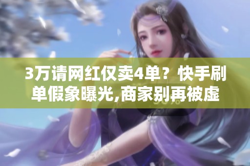 3万请网红仅卖4单？快手刷单假象曝光,商家别再被虚假繁荣骗了