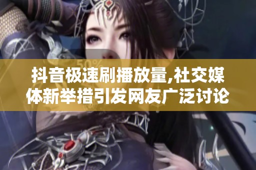 抖音极速刷播放量,社交媒体新举措引发网友广泛讨论热潮