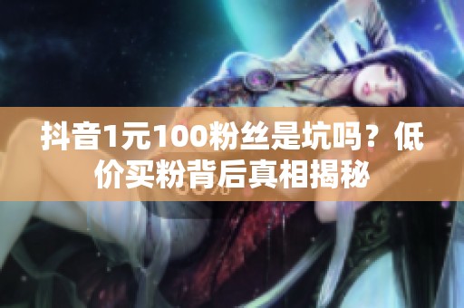 抖音1元100粉丝是坑吗？低价买粉背后真相揭秘
