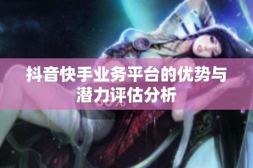 抖音快手业务平台的优势与潜力评估分析