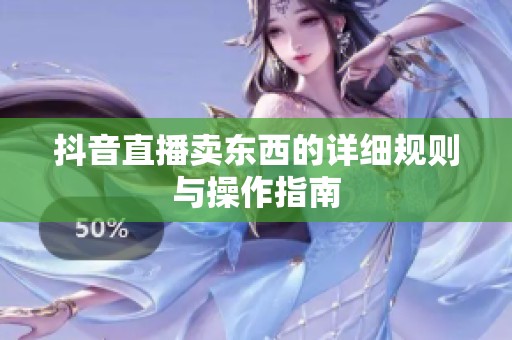 抖音直播卖东西的详细规则与操作指南
