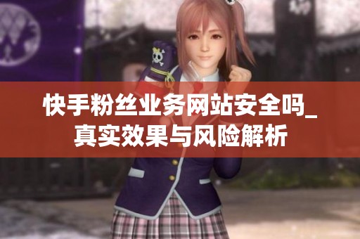 快手粉丝业务网站安全吗_真实效果与风险解析