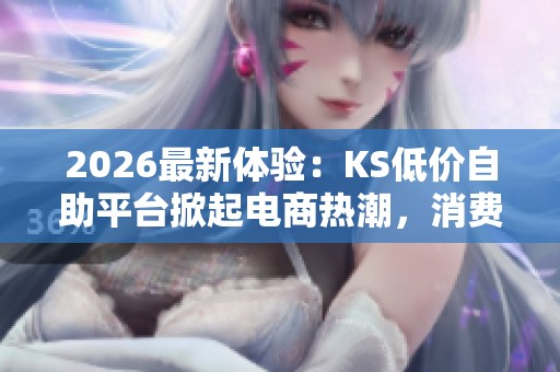 2026最新体验：KS低价自助平台掀起电商热潮，消费者热情高涨
