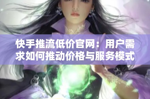 快手推流低价官网：用户需求如何推动价格与服务模式的持续创新？