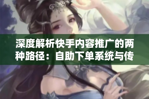 深度解析快手内容推广的两种路径：自助下单系统与传统代刷服务的优劣对比