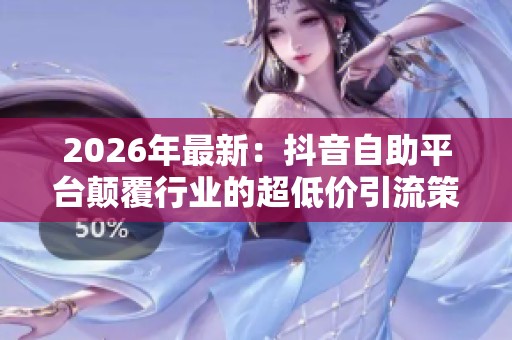 2026年最新:抖音自助平台颠覆行业的超低价引流策略与轻量化搭建解析 2026年最新:抖音自助平台颠覆行业的超低价引流策略与轻量化搭建解析