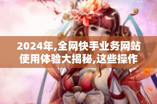 2024年,全网快手业务网站使用体验大揭秘,这些操作建议你不能错过! 2024年,全网快手业务网站使用体验大揭秘,这些操作建议你不能错过!