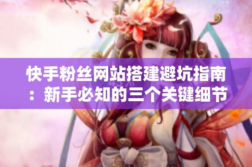 快手粉丝网站搭建避坑指南：新手必知的三个关键细节解析
