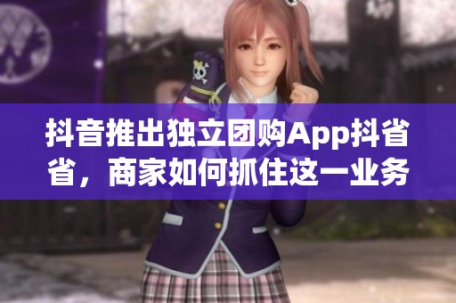 抖音推出独立团购App抖省省，商家如何抓住这一业务升级红利？