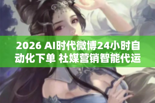 2026 AI时代微博24小时自动化下单 社媒营销智能代运营