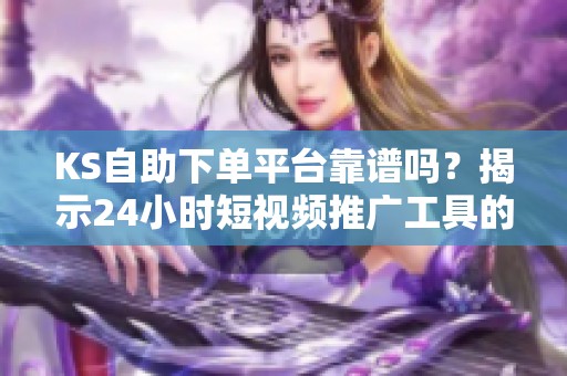 KS自助下单平台靠谱吗?揭示24小时短视频推广工具的使用技巧与风险 KS自助下单平台靠谱吗?揭示24小时短视频推广工具的使用技巧与风险