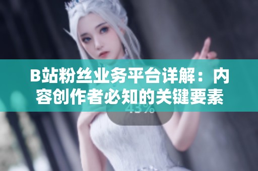 B站粉丝业务平台详解：内容创作者必知的关键要素