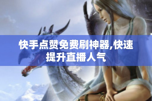 快手点赞免费刷神器,快速提升直播人气 快手点赞免费刷神器,快速提升直播人气