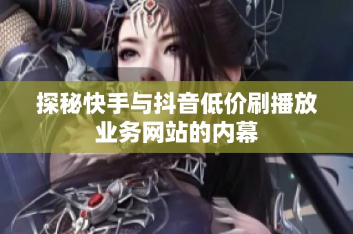 探秘快手与抖音低价刷播放业务网站的内幕 探秘快手与抖音低价刷播放业务网站的内幕