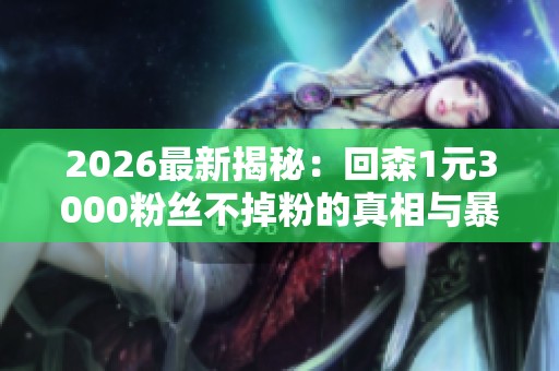 2026最新揭秘:回森1元3000粉丝不掉粉的真相与暴涨秘诀 2026最新揭秘:回森1元3000粉丝不掉粉的真相与暴涨秘诀