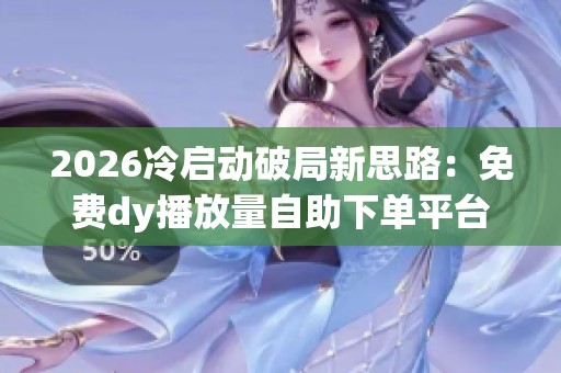 2026冷启动破局新思路:免费dy播放量自助下单平台网站解析 2026冷启动破局新思路:免费dy播放量自助下单平台网站解析