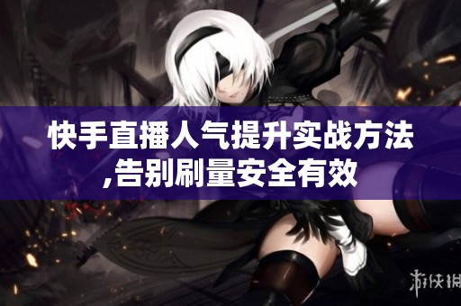 快手直播人气提升实战方法,告别刷量安全有效 快手直播人气提升实战方法,告别刷量安全有效