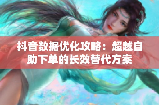 抖音数据优化攻略：超越自助下单的长效替代方案