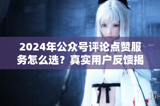 2024年公众号评论点赞服务怎么选？真实用户反馈揭秘