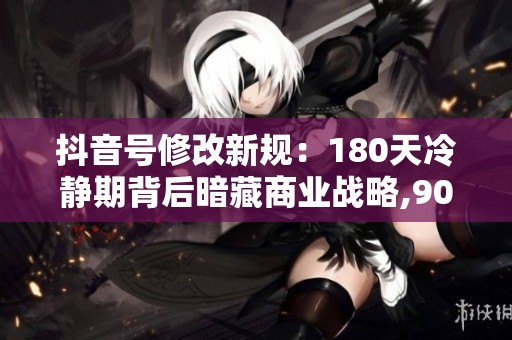 抖音号修改新规:180天冷静期背后暗藏商业战略,90%用户只知其一不 抖音号修改新规:180天冷静期背后暗藏商业战略,90%用户只知其一不