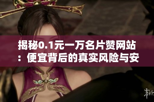 揭秘0.1元一万名片赞网站:便宜背后的真实风险与安全警告 揭秘0.1元一万名片赞网站:便宜背后的真实风险与安全警告