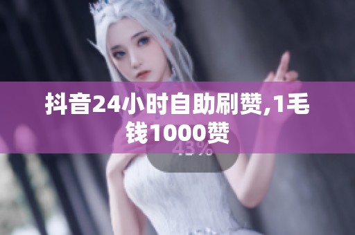 抖音24小时自助刷赞,1毛钱1000赞 抖音24小时自助刷赞,1毛钱1000赞
