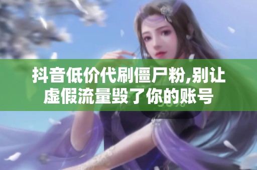 抖音低价代刷僵尸粉,别让虚假流量毁了你的账号