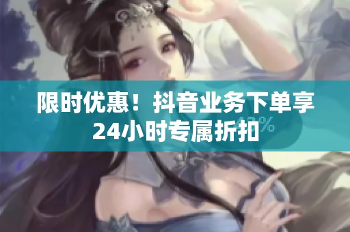 限时优惠！抖音业务下单享24小时专属折扣