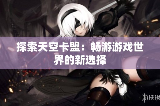 探索天空卡盟:畅游游戏世界的新选择 探索天空卡盟:畅游游戏世界的新选择