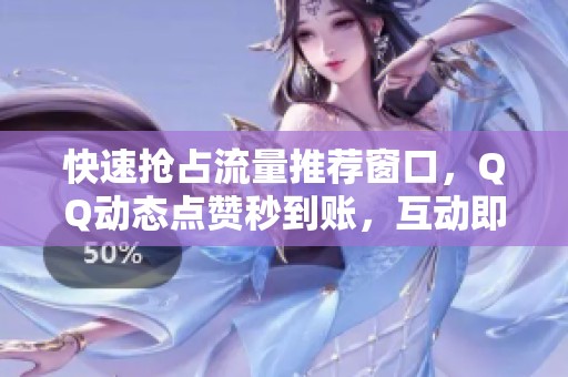 快速抢占流量推荐窗口,QQ动态点赞秒到账,互动即时生效技巧 快速抢占流量推荐窗口,QQ动态点赞秒到账,互动即时生效技巧
