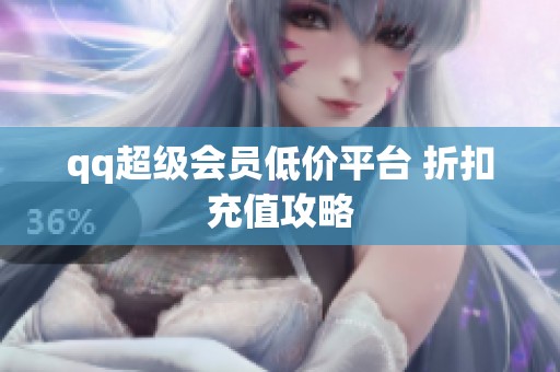 qq超级会员低价平台 折扣充值攻略 qq超级会员低价平台 折扣充值攻略