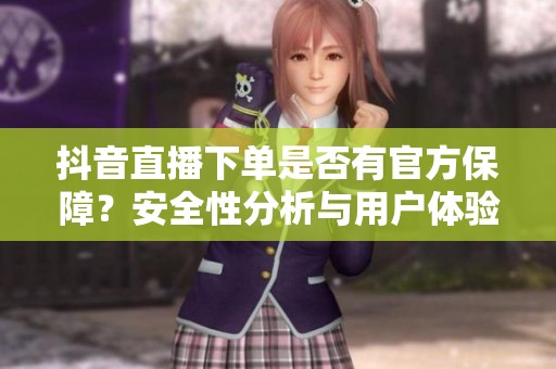 抖音直播下单是否有官方保障？安全性分析与用户体验