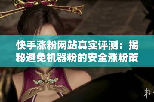 快手涨粉网站真实评测:揭秘避免机器粉的安全涨粉策略 快手涨粉网站真实评测:揭秘避免机器粉的安全涨粉策略