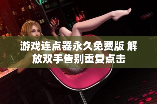 游戏连点器永久免费版 解放双手告别重复点击 游戏连点器永久免费版 解放双手告别重复点击