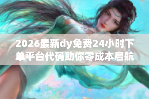 2026最新dy免费24小时下单平台代码助你零成本启航创作新领域 2026最新dy免费24小时下单平台代码助你零成本启航创作新领域