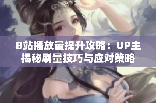 B站播放量提升攻略:UP主揭秘刷量技巧与应对策略 B站播放量提升攻略:UP主揭秘刷量技巧与应对策略