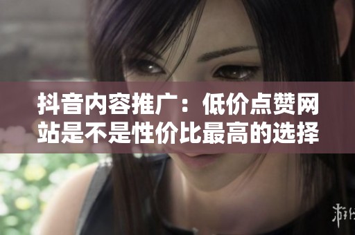 抖音内容推广:低价点赞网站是不是性价比最高的选择? 抖音内容推广:低价点赞网站是不是性价比最高的选择?