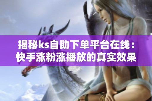 揭秘ks自助下单平台在线:快手涨粉涨播放的真实效果与实测解析 揭秘ks自助下单平台在线:快手涨粉涨播放的真实效果与实测解析