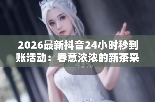 2026最新抖音24小时秒到账活动：春意浓浓的新茶采摘季节来临！