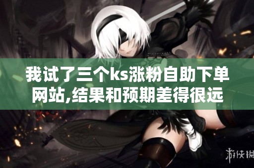 我试了三个ks涨粉自助下单网站,结果和预期差得很远