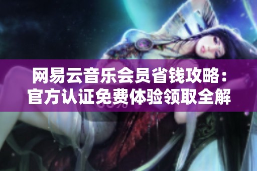 网易云音乐会员省钱攻略:官方认证免费体验领取全解析 网易云音乐会员省钱攻略:官方认证免费体验领取全解析