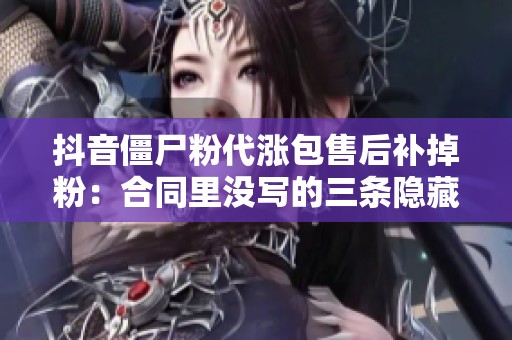 抖音僵尸粉代涨包售后补掉粉：合同里没写的三条隐藏成本